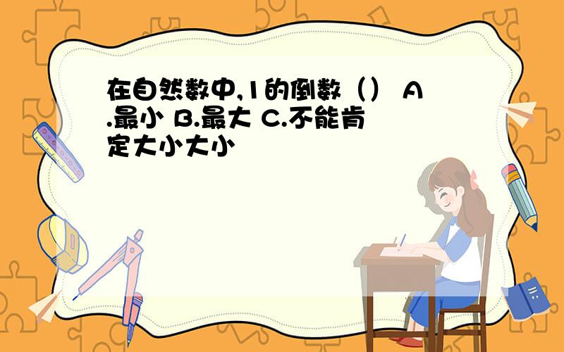 在自然数中,1的倒数（） A.最小 B.最大 C.不能肯定大小大小