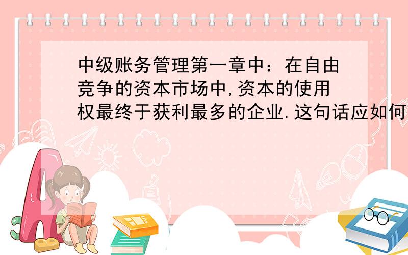 中级账务管理第一章中：在自由竞争的资本市场中,资本的使用权最终于获利最多的企业.这句话应如何理解?