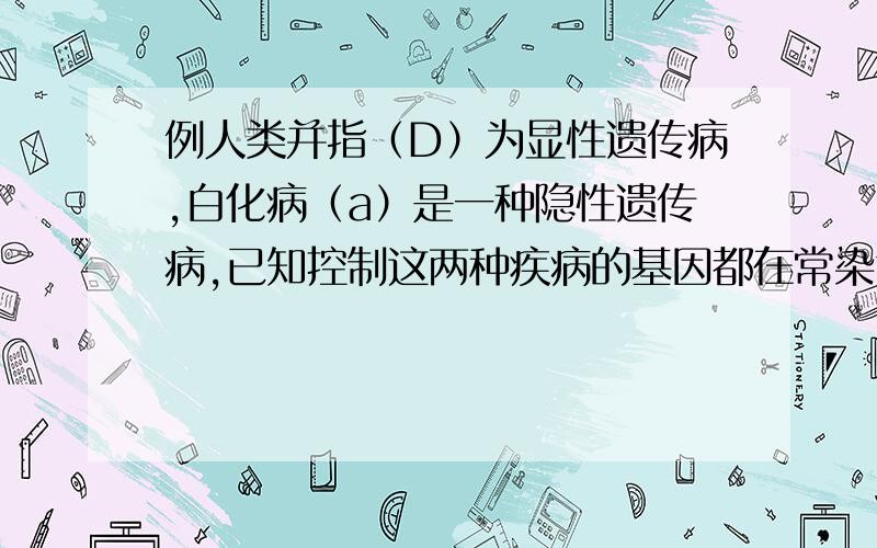 例人类并指（D）为显性遗传病,白化病（a）是一种隐性遗传病,已知控制这两种疾病的基因都在常染色体上,而且是独立遗传.一个家庭中,父亲并指,母亲正常,他们有一个患白化病但手指正常的