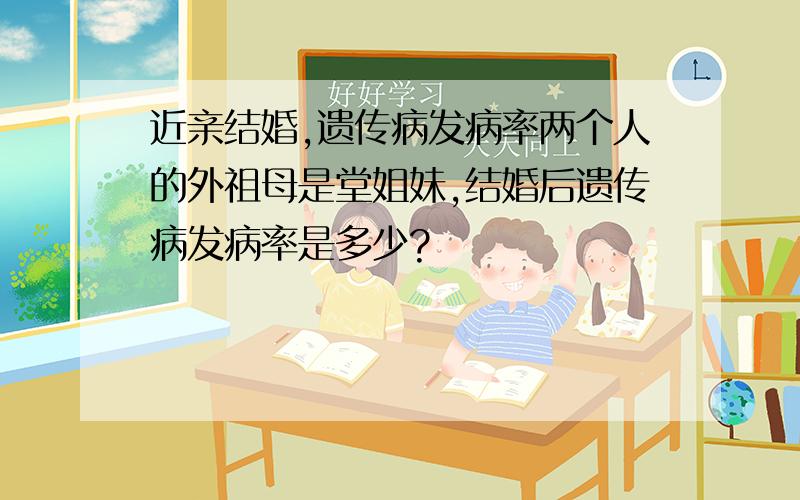 近亲结婚,遗传病发病率两个人的外祖母是堂姐妹,结婚后遗传病发病率是多少?