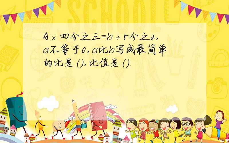 A×四分之三=b÷5分之2,a不等于0,a比b写成最简单的比是（）,比值是（）.