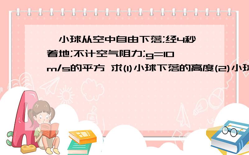 一小球从空中自由下落;经4秒着地;不计空气阻力;g=10m/s的平方 求(1)小球下落的高度(2)小球在最后1秒内通过一小球从空中自由下落;经4秒着地;不计空气阻力;g=10m/s的平方    求(1)小球下落的高度