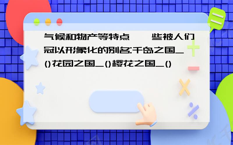 气候和物产等特点,一些被人们冠以形象化的别名:千岛之国_()花园之国_()樱花之国_()