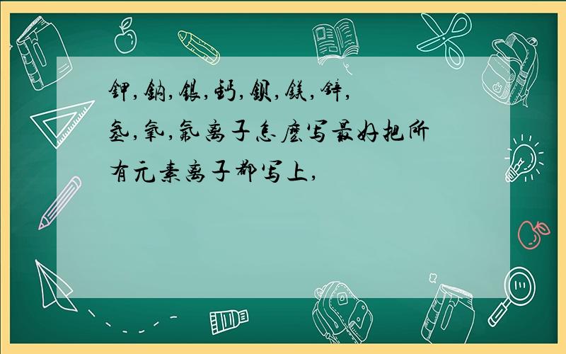 钾,钠,银,钙,钡,镁,锌,氢,氧,氟离子怎麽写最好把所有元素离子都写上,