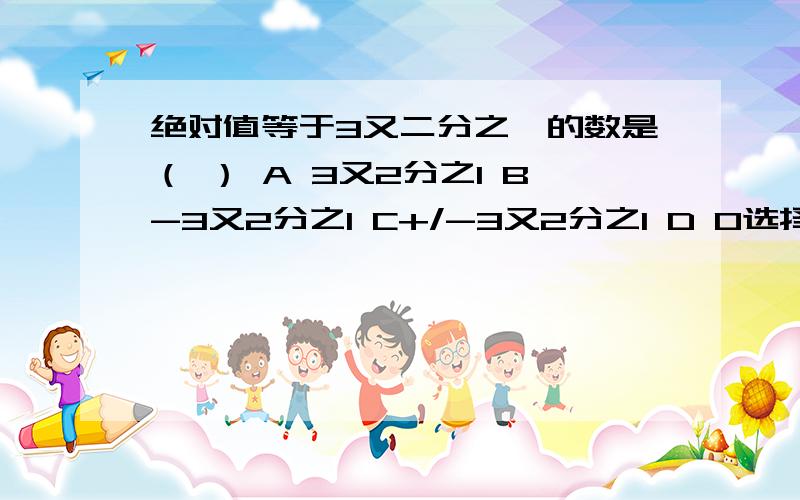 绝对值等于3又二分之一的数是（ ） A 3又2分之1 B-3又2分之1 C+/-3又2分之1 D 0选择