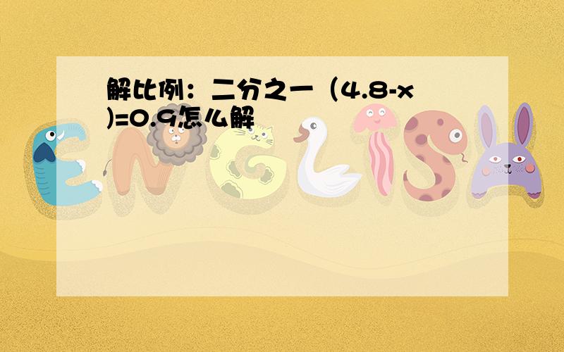 解比例：二分之一（4.8-x)=0.9怎么解