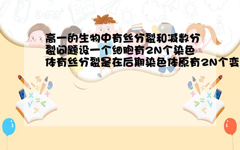 高一的生物中有丝分裂和减数分裂问题设一个细胞有2N个染色体有丝分裂是在后期染色体原有2N个变4N个,末期开端再把4N个瞬间变成2N个.减数分裂第二次在后期染色体原有N个变成2N个 在末期还