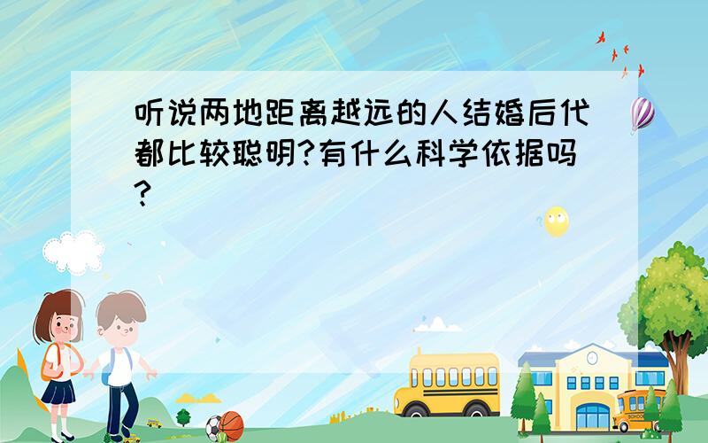 听说两地距离越远的人结婚后代都比较聪明?有什么科学依据吗?