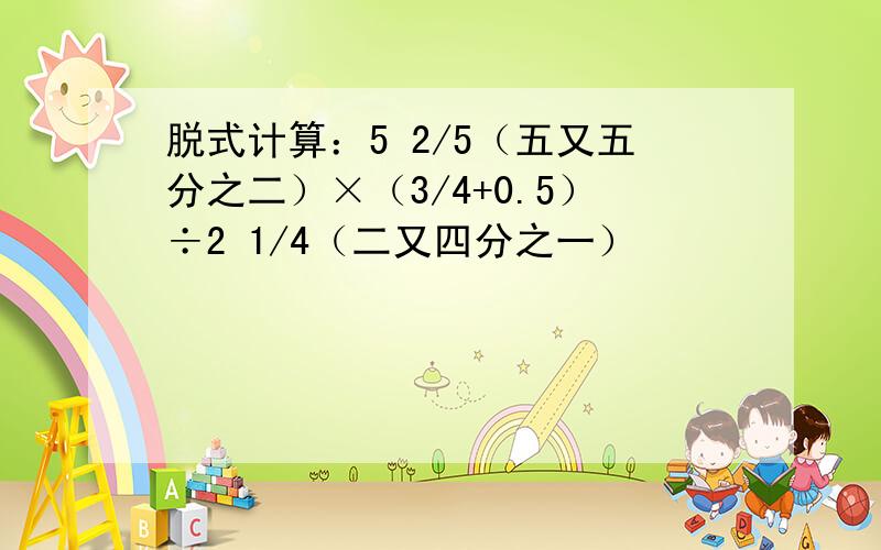 脱式计算：5 2/5（五又五分之二）×（3/4+0.5）÷2 1/4（二又四分之一）