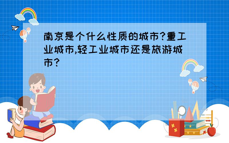 南京是个什么性质的城市?重工业城市,轻工业城市还是旅游城市?