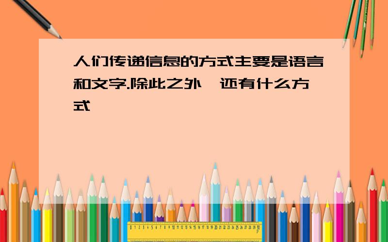 人们传递信息的方式主要是语言和文字.除此之外,还有什么方式