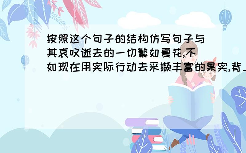 按照这个句子的结构仿写句子与其哀叹逝去的一切繁如夏花,不如现在用实际行动去采撷丰富的果实,背上孤单带来的成长,奔赴一个未知的明天.