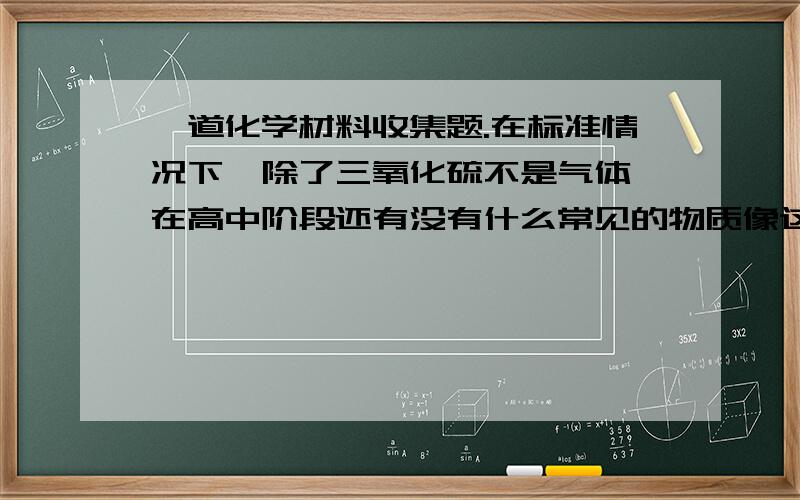 一道化学材料收集题.在标准情况下,除了三氧化硫不是气体,在高中阶段还有没有什么常见的物质像这个差不多的呢?就是平常我们大多数的时候都认为它是气体,而在标准情况下却不是的那种.