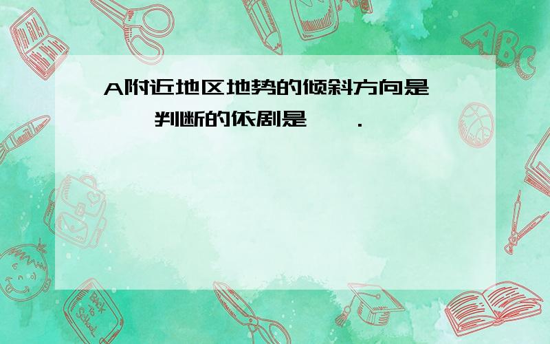 A附近地区地势的倾斜方向是——,判断的依剧是——.