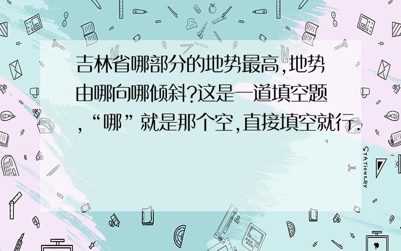 吉林省哪部分的地势最高,地势由哪向哪倾斜?这是一道填空题,“哪”就是那个空,直接填空就行.