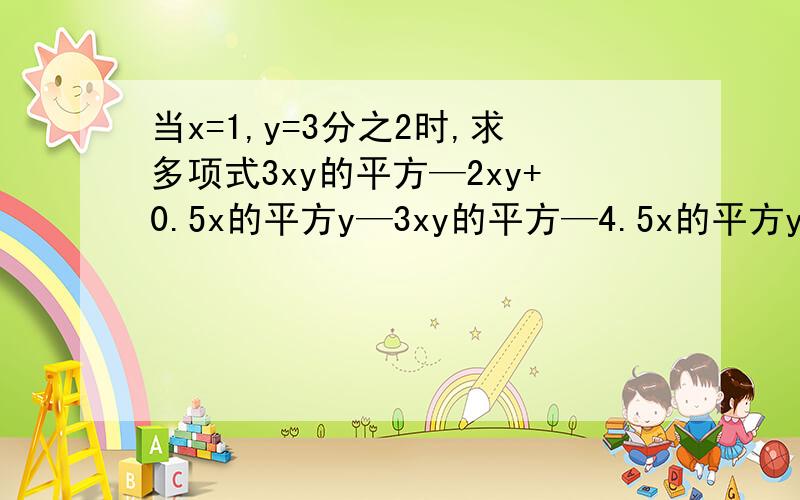 当x=1,y=3分之2时,求多项式3xy的平方—2xy+0.5x的平方y—3xy的平方—4.5x的平方y—3xy的平方—4.5x的平方y明天要交~请你给我说一下!