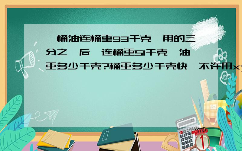 一桶油连桶重93千克,用的三分之一后,连桶重51千克,油重多少千克?桶重多少千克快,不许用xy哦