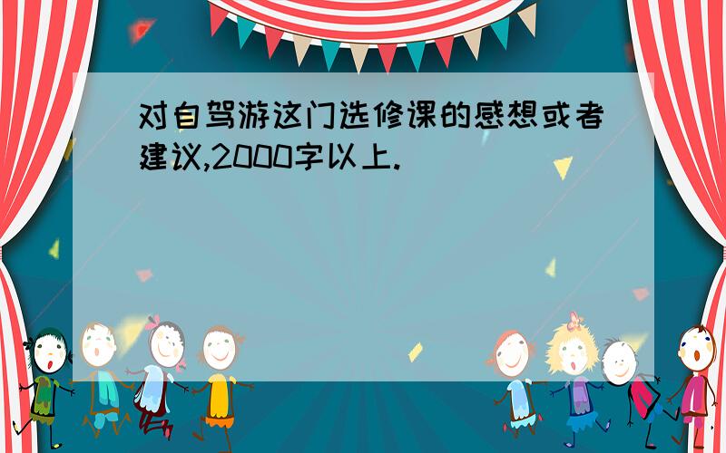 对自驾游这门选修课的感想或者建议,2000字以上.