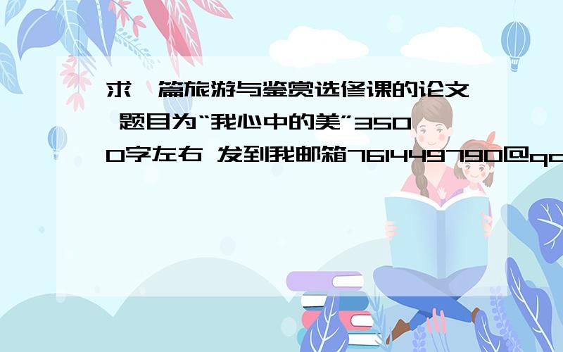 求一篇旅游与鉴赏选修课的论文 题目为“我心中的美”3500字左右 发到我邮箱761449790@qq.com