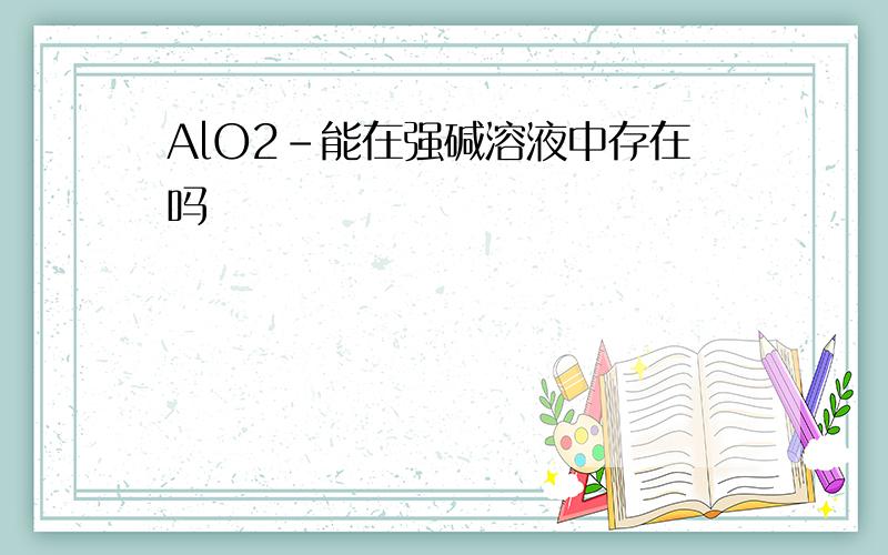 AlO2-能在强碱溶液中存在吗