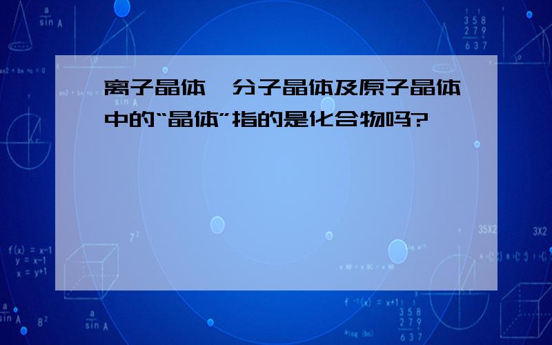 离子晶体,分子晶体及原子晶体中的“晶体”指的是化合物吗?