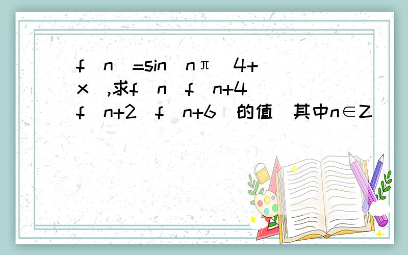 f(n)=sin(nπ／4+x),求f(n)f(n+4)f(n+2)f(n+6)的值（其中n∈Z）