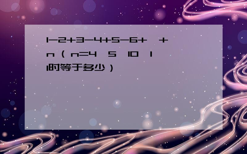 1-2+3-4+5-6+…+n ( n=4、5、10、11时等于多少）