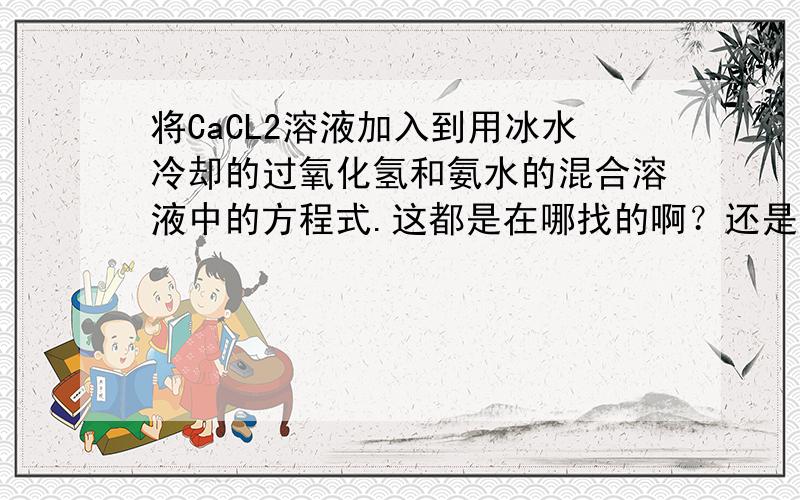 将CaCL2溶液加入到用冰水冷却的过氧化氢和氨水的混合溶液中的方程式.这都是在哪找的啊？还是有解题思路一说的！