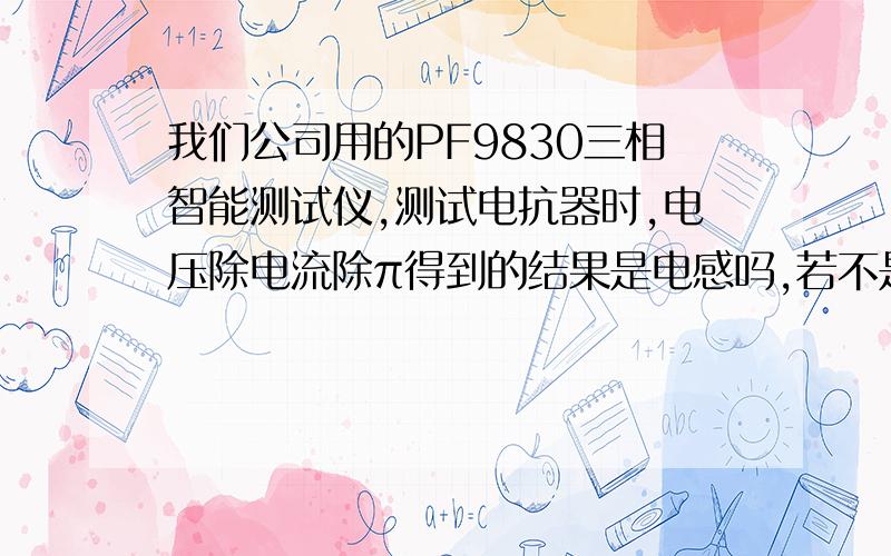 我们公司用的PF9830三相智能测试仪,测试电抗器时,电压除电流除π得到的结果是电感吗,若不是请告知怎计算