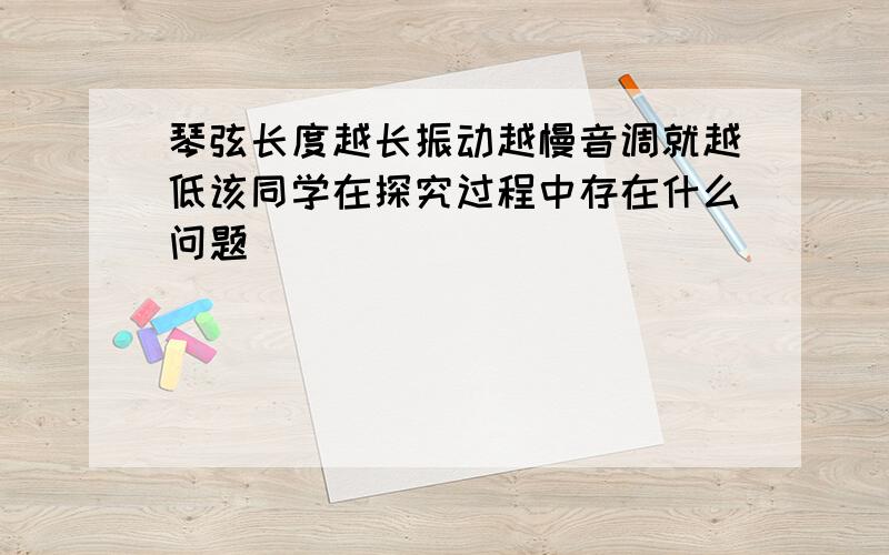 琴弦长度越长振动越慢音调就越低该同学在探究过程中存在什么问题