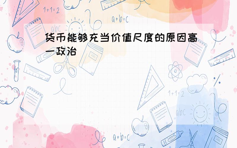 货币能够充当价值尺度的原因高一政治