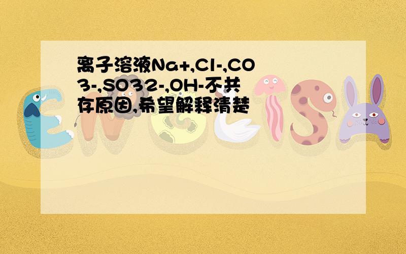 离子溶液Na+,Cl-,CO3-,SO32-,OH-不共存原因,希望解释清楚