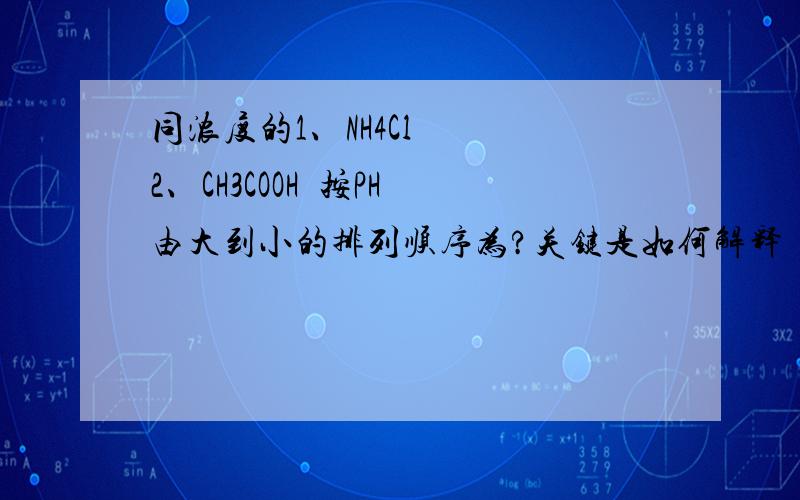 同浓度的1、NH4Cl   2、CH3COOH  按PH由大到小的排列顺序为?关键是如何解释