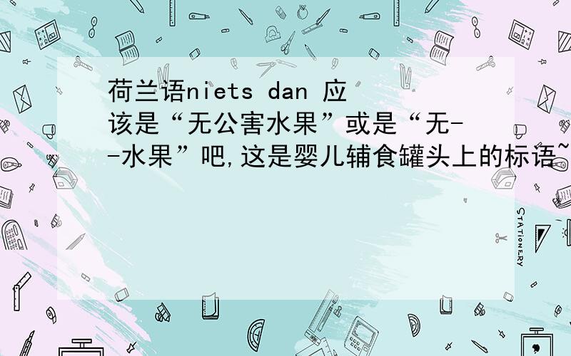 荷兰语niets dan 应该是“无公害水果”或是“无--水果”吧,这是婴儿辅食罐头上的标语~