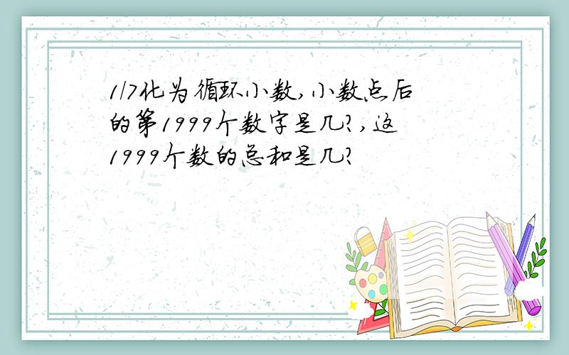 1/7化为循环小数,小数点后的第1999个数字是几?,这1999个数的总和是几?