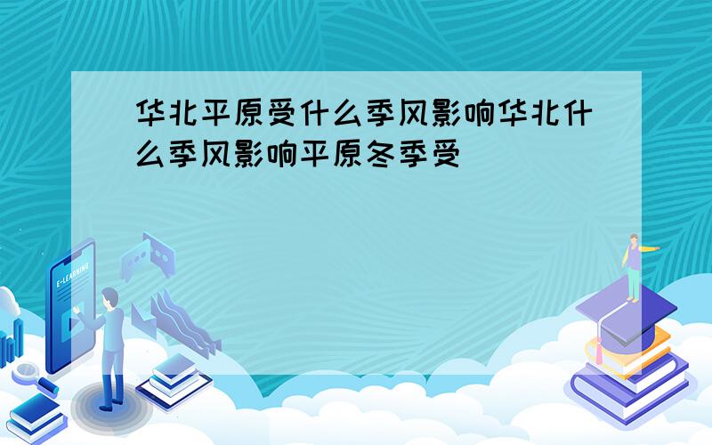 华北平原受什么季风影响华北什么季风影响平原冬季受