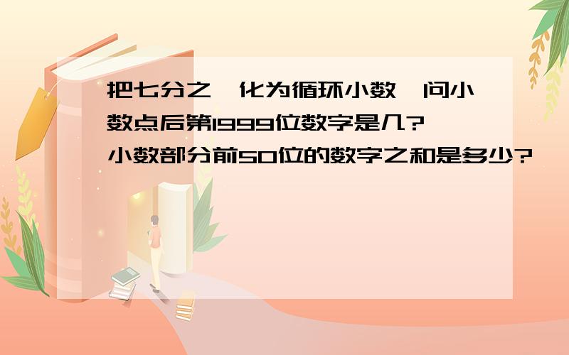 把七分之一化为循环小数,问小数点后第1999位数字是几?小数部分前50位的数字之和是多少?