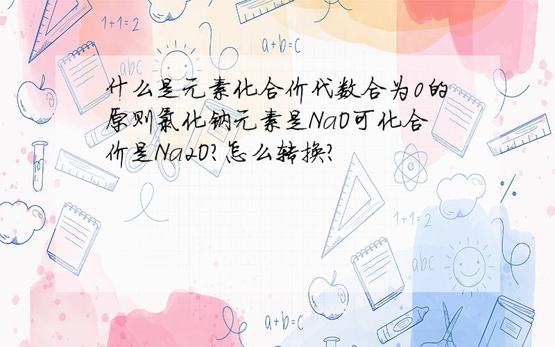 什么是元素化合价代数合为0的原则氯化钠元素是NaO可化合价是Na2O?怎么转换?