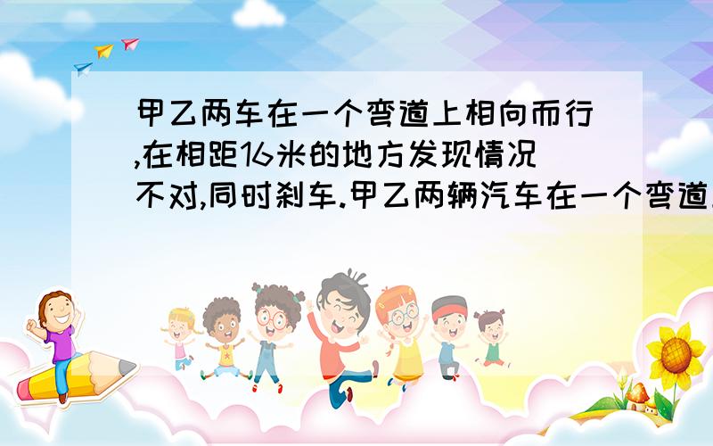 甲乙两车在一个弯道上相向而行,在相距16米的地方发现情况不对,同时刹车.甲乙两辆汽车在一个弯道上相向而行,在相距16米的地方发现情况不对,同时刹车,甲乙两刹车距离S(米)与车速V(千米/时