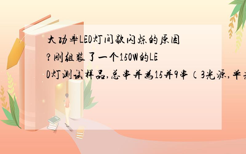 大功率LED灯间歇闪烁的原因?刚组装了一个150W的LED灯测试样品,总串并为15并9串（3光源,单光源5并9串）,使用输出电压21-35V,电流4.2A的电源驱动,组装完成后通电测试,光源无法正常工作,呈1秒周