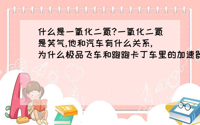 什么是一氧化二氮?一氧化二氮是笑气,他和汽车有什么关系,为什么极品飞车和跑跑卡丁车里的加速器都是N2O?什么是氧化亚氮?