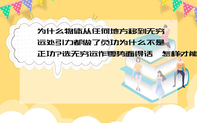 为什么物体从任何地方移到无穷远处引力都做了负功为什么不是正功?选无穷远作零势面得话,怎样才能是做正功?