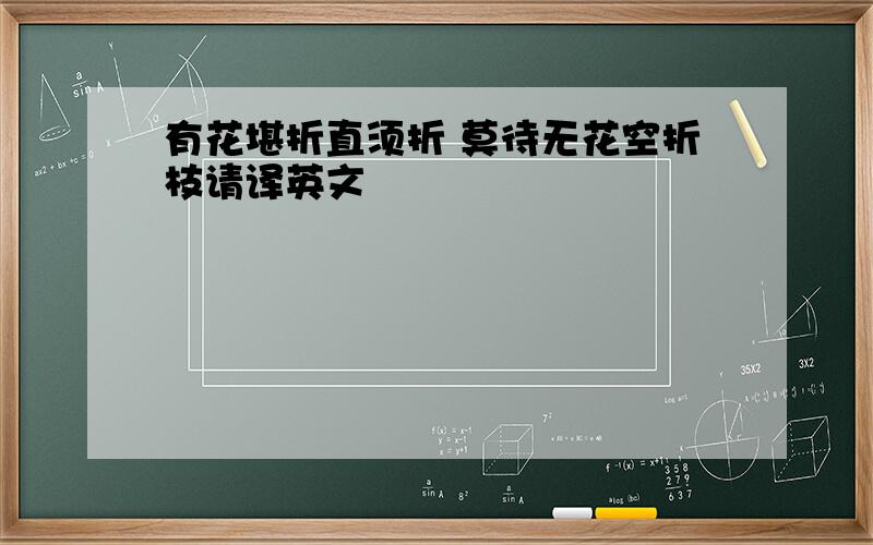 有花堪折直须折 莫待无花空折枝请译英文