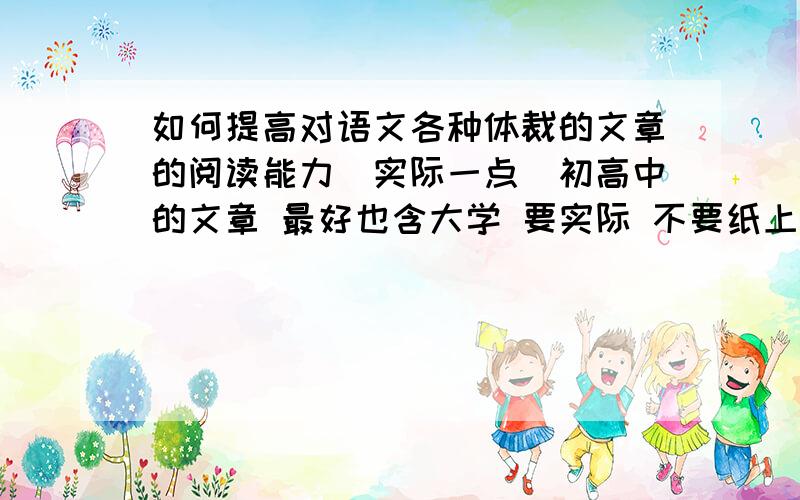 如何提高对语文各种体裁的文章的阅读能力（实际一点）初高中的文章 最好也含大学 要实际 不要纸上谈兵！！