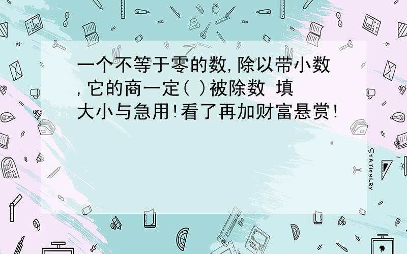 一个不等于零的数,除以带小数,它的商一定( )被除数 填大小与急用!看了再加财富悬赏!