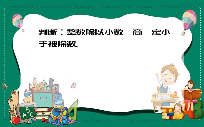 判断：整数除以小数,商一定小于被除数.