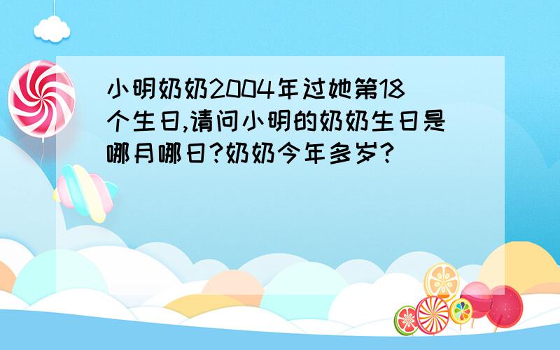 小明奶奶2004年过她第18个生日,请问小明的奶奶生日是哪月哪日?奶奶今年多岁?