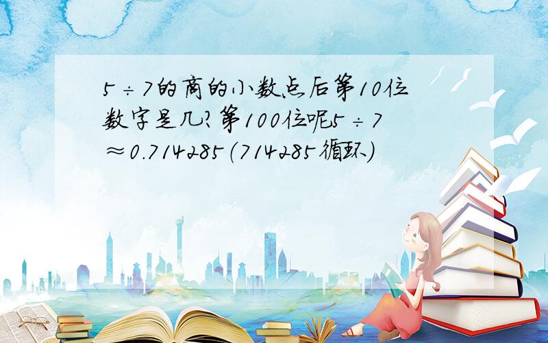 5÷7的商的小数点后第10位数字是几?第100位呢5÷7≈0.714285（714285循环）