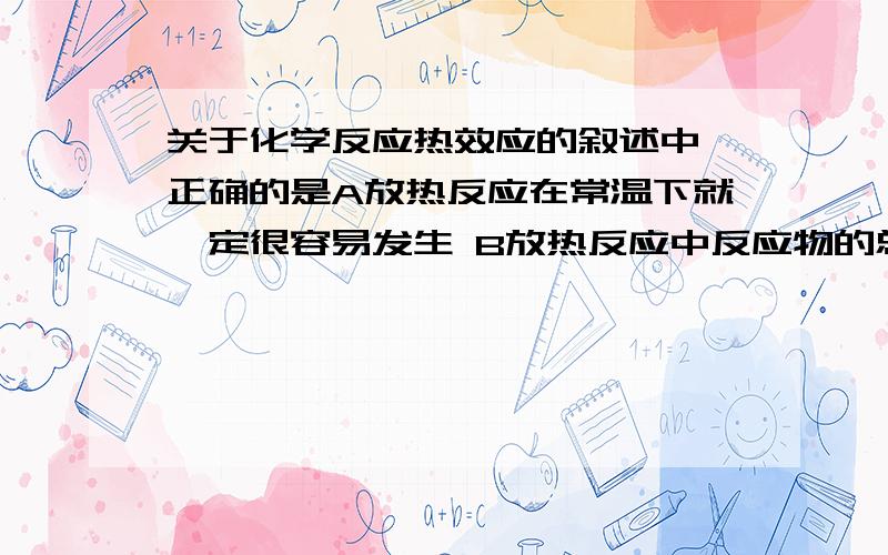 关于化学反应热效应的叙述中,正确的是A放热反应在常温下就一定很容易发生 B放热反应中反应物的总能量大于生成物的总能量C化学反应中伴随热量的变化 D凡是需加热方能进行的反应一定是