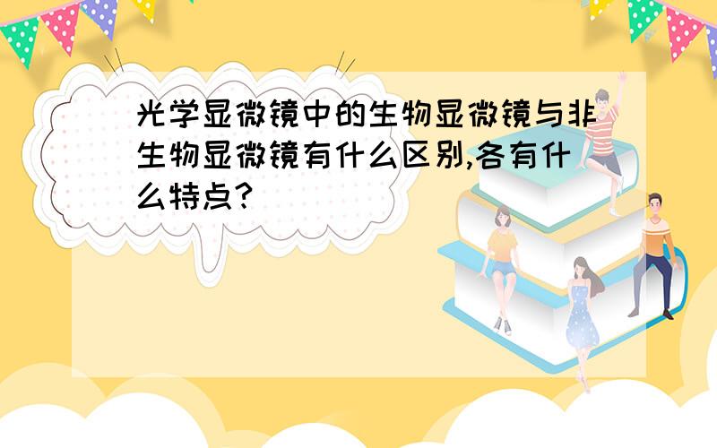 光学显微镜中的生物显微镜与非生物显微镜有什么区别,各有什么特点?